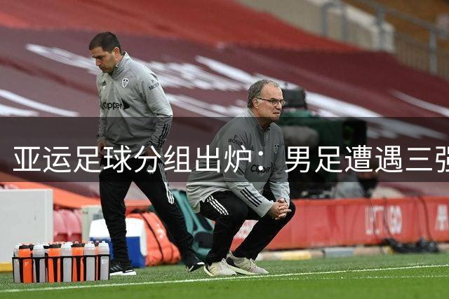 亚运足球分组出炉：男足遭遇三强围剿 女足抽中理想签位
